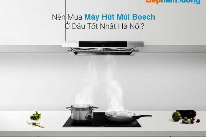 Nên Mua Máy Hút Mùi Bosch Ở Đâu Tốt Nhất Hà Nội?